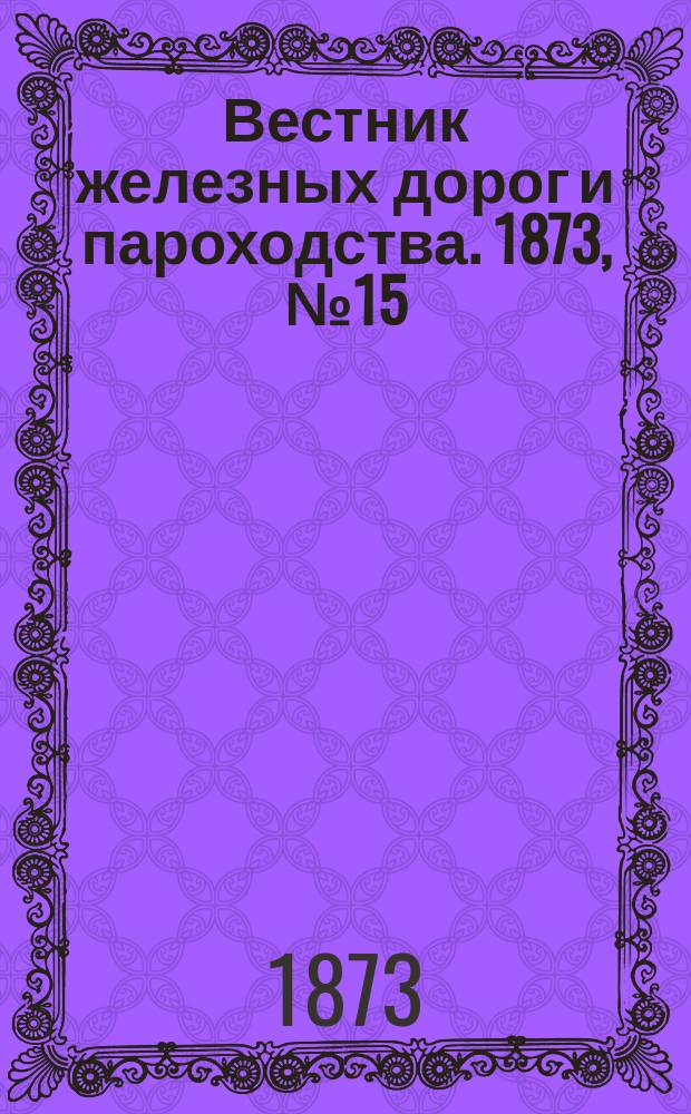 Вестник железных дорог и пароходства. 1873, №15