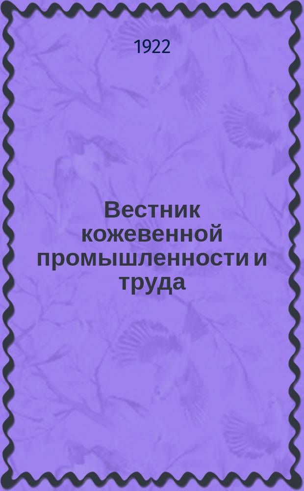 Вестник кожевенной промышленности и труда : Ежемесячный журн. Центр. ком. Всерос. союза рабочих и служащих кожев. производства и Глав. упр. кожев. пром-сти