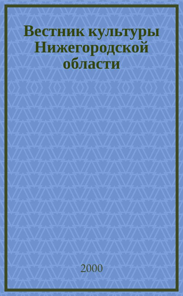 Вестник культуры Нижегородской области : Лит. Музеи. Нар. творчество. Б-ки. Изобраз. искусство. Театр. Музыка. 2000, №1(13)