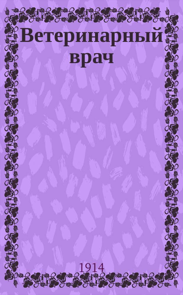 Ветеринарный врач : Еженед. журнал науч., практич. и бытовой ветеринарии Изд. С.-Петерб. о-ва вет. врачей. Г.9 1914, №7