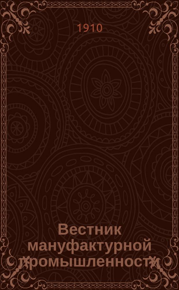 Вестник мануфактурной промышленности : Общедоступ. двухнед. журн. по прядильной, ткацкой, красильной и отделочной отраслям как кустарной, так и фабричной промышленности. Г.2 1910/1911, №5(17)