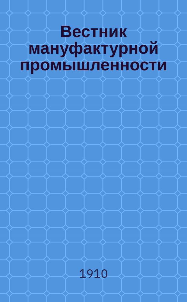 Вестник мануфактурной промышленности : Общедоступ. двухнед. журн. по прядильной, ткацкой, красильной и отделочной отраслям как кустарной, так и фабричной промышленности. Г.2 1910/1911, №10(22)