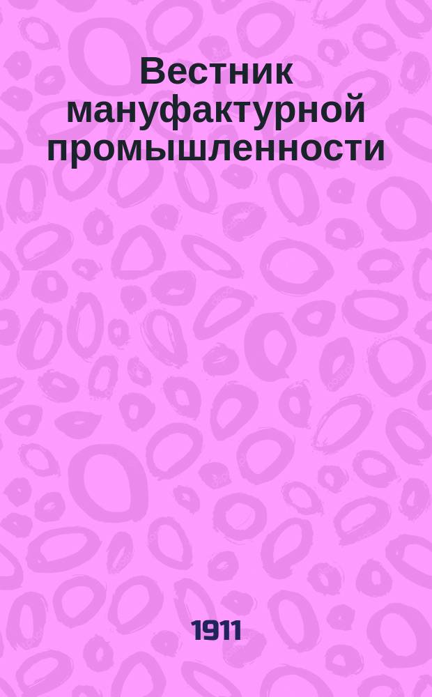 Вестник мануфактурной промышленности : Общедоступ. двухнед. журн. по прядильной, ткацкой, красильной и отделочной отраслям как кустарной, так и фабричной промышленности. Г.3 1911/1912, №6(30)