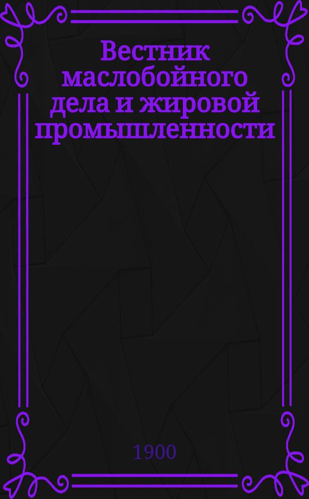 Вестник маслобойного дела и жировой промышленности : Ежемес. журн., посвященный вопросам получения, переработки и применения жиров
