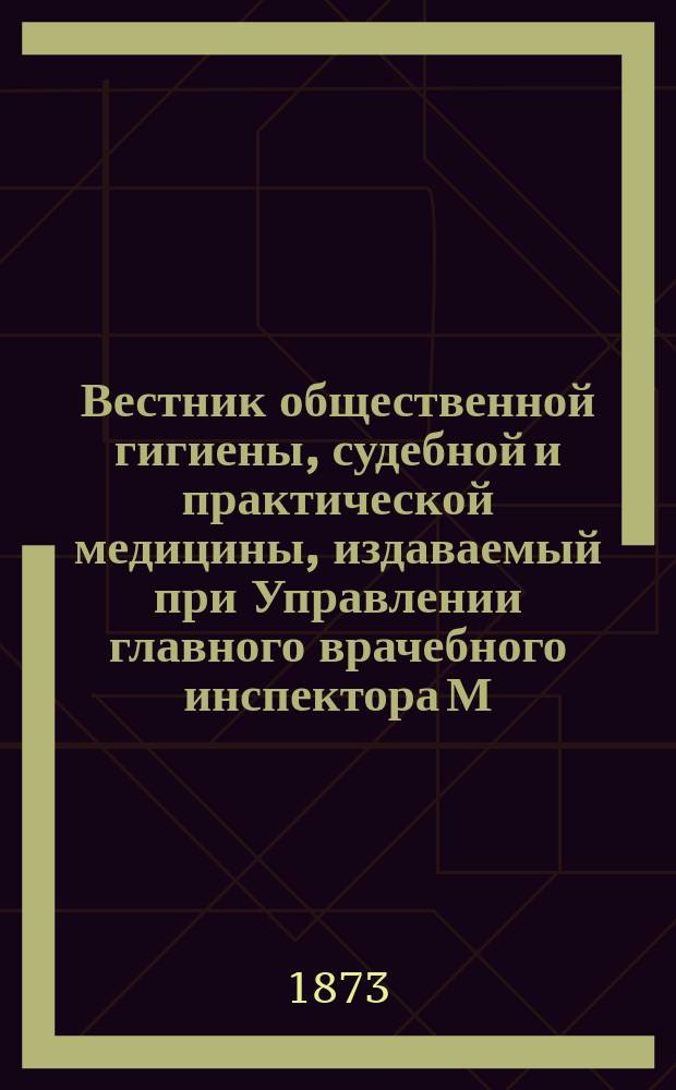 Вестник общественной гигиены, судебной и практической медицины, издаваемый при Управлении главного врачебного инспектора М.В.Д. [Г.9] 1873, Т.3
