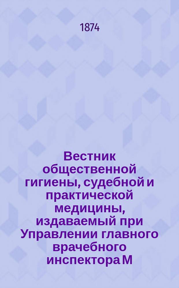 Вестник общественной гигиены, судебной и практической медицины, издаваемый при Управлении главного врачебного инспектора М.В.Д. [Г.10] 1874, Т.2