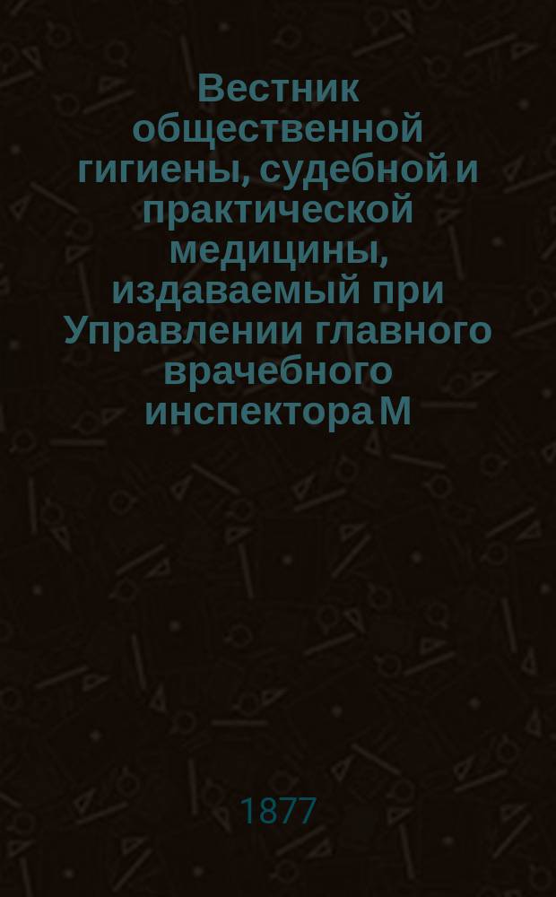 Вестник общественной гигиены, судебной и практической медицины, издаваемый при Управлении главного врачебного инспектора М.В.Д. [Г.13] 1877, Т.2