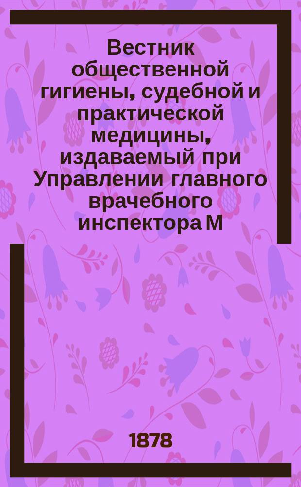 Вестник общественной гигиены, судебной и практической медицины, издаваемый при Управлении главного врачебного инспектора М.В.Д. [Г.14] 1878, Т.1