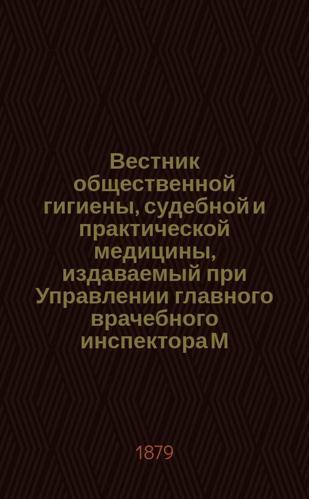 Вестник общественной гигиены, судебной и практической медицины, издаваемый при Управлении главного врачебного инспектора М.В.Д. [Г.15] 1879, Т.1