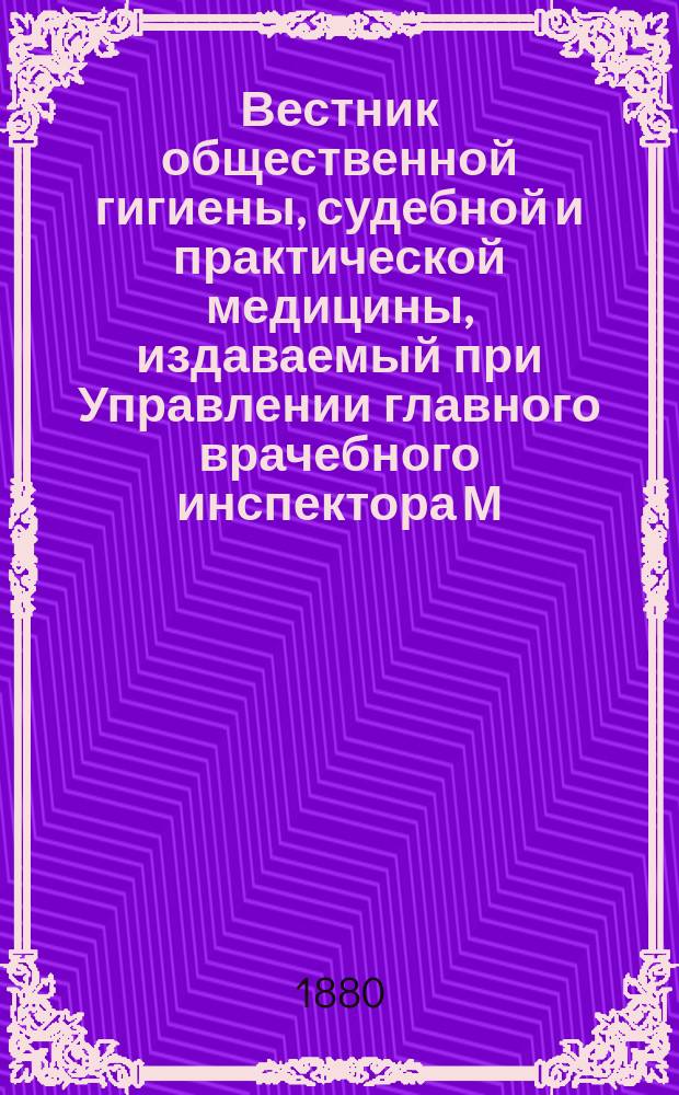 Вестник общественной гигиены, судебной и практической медицины, издаваемый при Управлении главного врачебного инспектора М.В.Д. [Г.16] 1880, Т.1