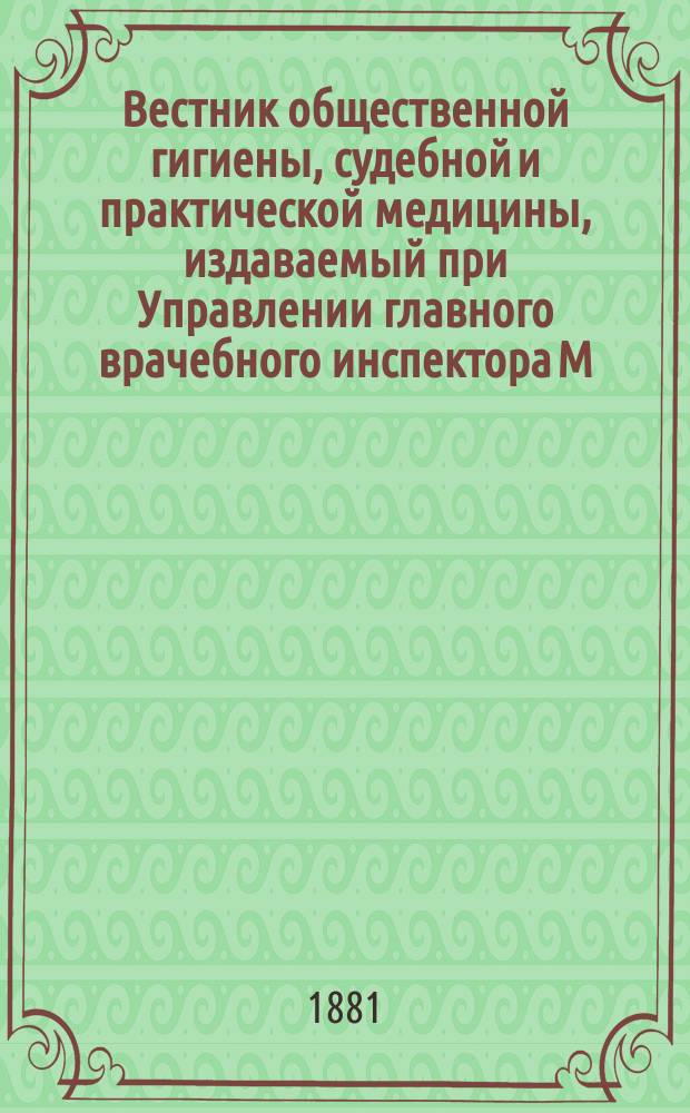 Вестник общественной гигиены, судебной и практической медицины, издаваемый при Управлении главного врачебного инспектора М.В.Д. [Г.17] 1881, Т.3