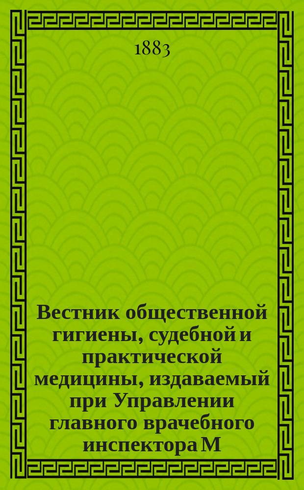 Вестник общественной гигиены, судебной и практической медицины, издаваемый при Управлении главного врачебного инспектора М.В.Д. [Г.19] 1883, Т.3