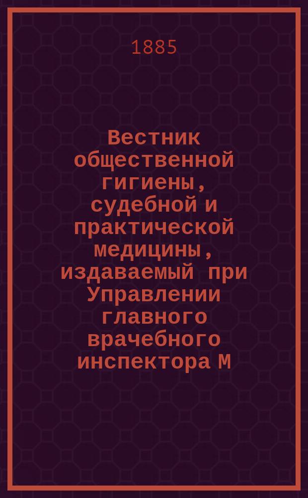Вестник общественной гигиены, судебной и практической медицины, издаваемый при Управлении главного врачебного инспектора М.В.Д. [Г.21] 1885, Т.2