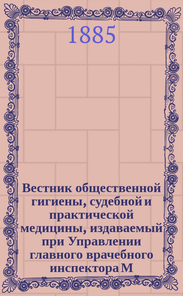 Вестник общественной гигиены, судебной и практической медицины, издаваемый при Управлении главного врачебного инспектора М.В.Д. [Г.21] 1885, Т.4