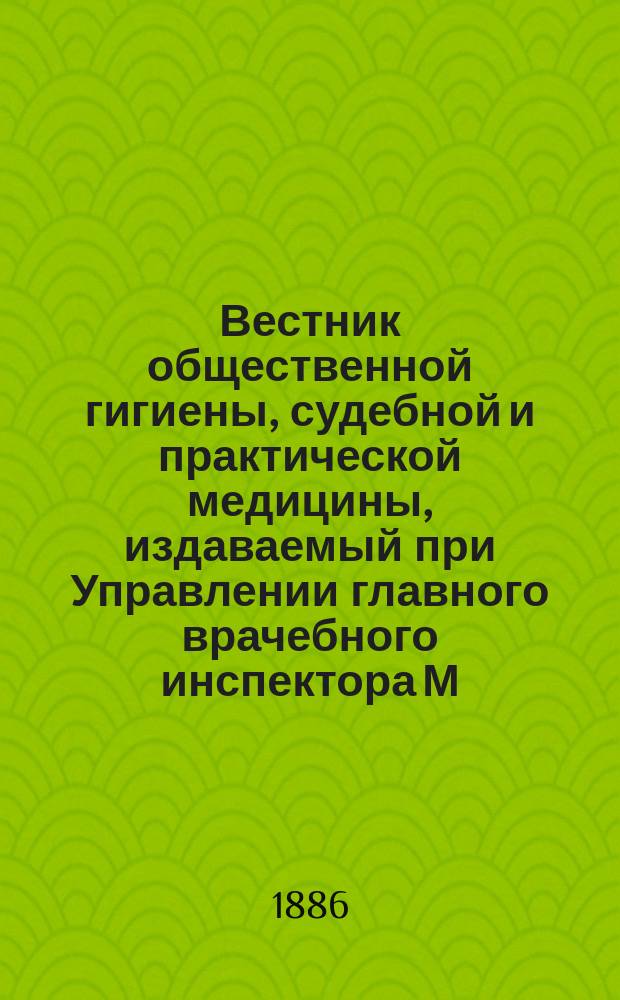 Вестник общественной гигиены, судебной и практической медицины, издаваемый при Управлении главного врачебного инспектора М.В.Д. [Г.22] 1886, Т.3