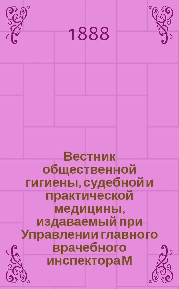 Вестник общественной гигиены, судебной и практической медицины, издаваемый при Управлении главного врачебного инспектора М.В.Д. [Г.24] 1888, Т.3