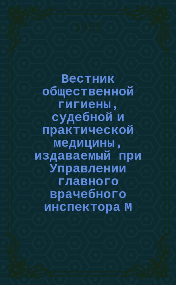Вестник общественной гигиены, судебной и практической медицины, издаваемый при Управлении главного врачебного инспектора М.В.Д. [Г.31] 1895, Т.26, Кн.1
