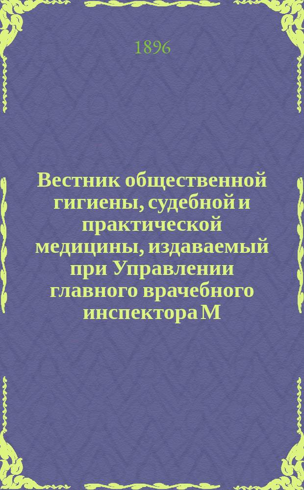 Вестник общественной гигиены, судебной и практической медицины, издаваемый при Управлении главного врачебного инспектора М.В.Д. [Г.32] 1896, Т.29, Кн.1