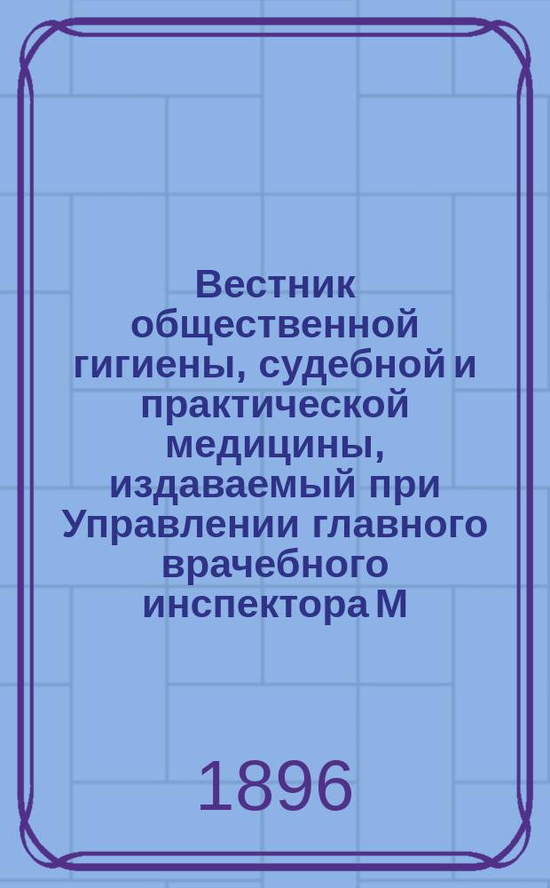 Вестник общественной гигиены, судебной и практической медицины, издаваемый при Управлении главного врачебного инспектора М.В.Д. [Г.32] 1896, Т.31, Кн.1