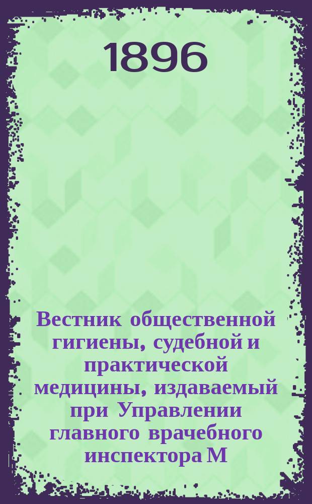 Вестник общественной гигиены, судебной и практической медицины, издаваемый при Управлении главного врачебного инспектора М.В.Д. [Г.32] 1896, Т.32, Кн.3