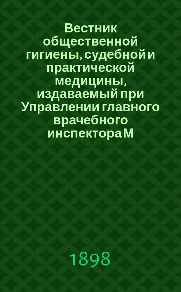 Вестник общественной гигиены, судебной и практической медицины, издаваемый при Управлении главного врачебного инспектора М.В.Д. [Г.34] 1898, янв.