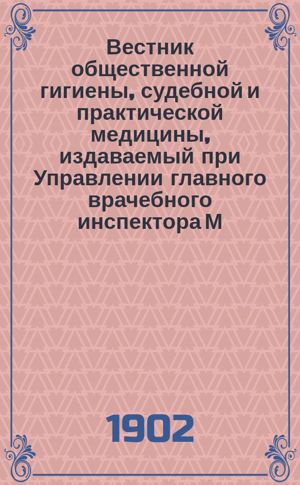 Вестник общественной гигиены, судебной и практической медицины, издаваемый при Управлении главного врачебного инспектора М.В.Д. [Г.38] 1902, февр.