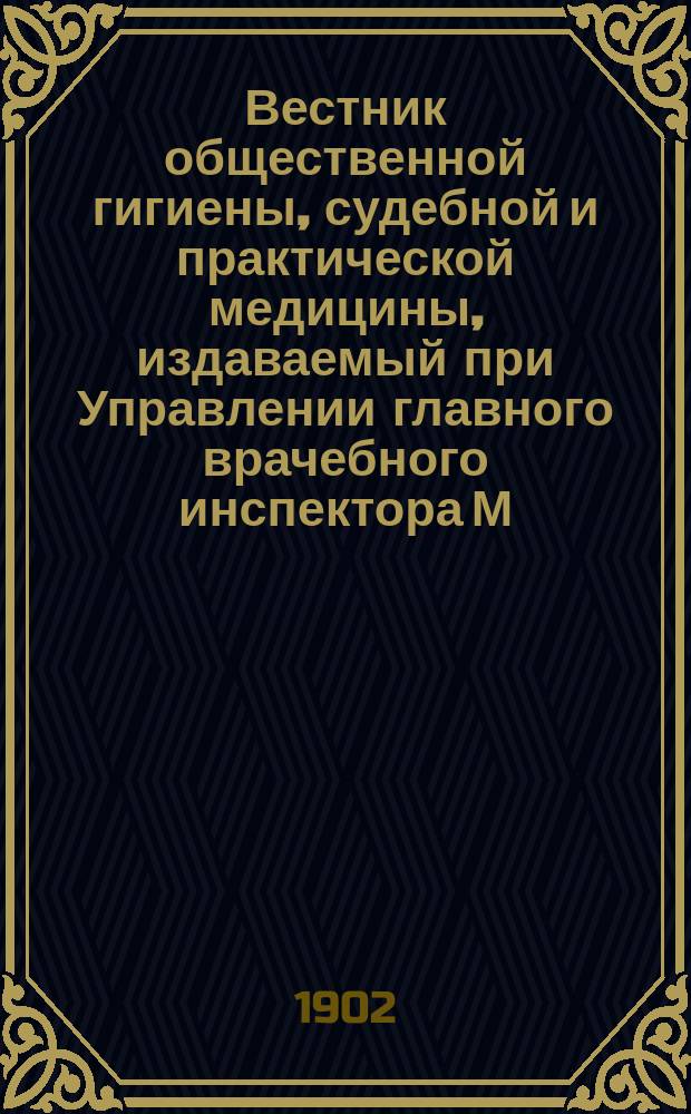 Вестник общественной гигиены, судебной и практической медицины, издаваемый при Управлении главного врачебного инспектора М.В.Д. [Г.38] 1902, апр.