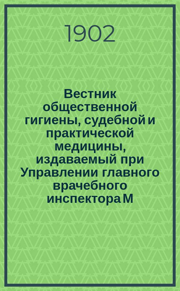 Вестник общественной гигиены, судебной и практической медицины, издаваемый при Управлении главного врачебного инспектора М.В.Д. [Г.38] 1902, окт.
