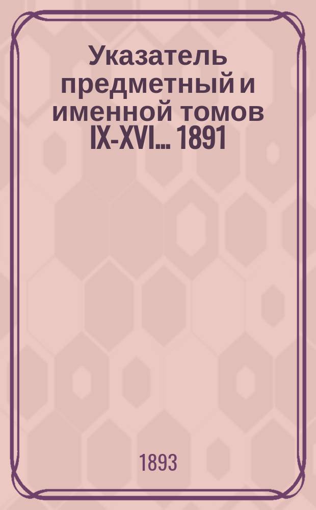 Указатель предметный и именной томов IX-XVI ... 1891/92 г.