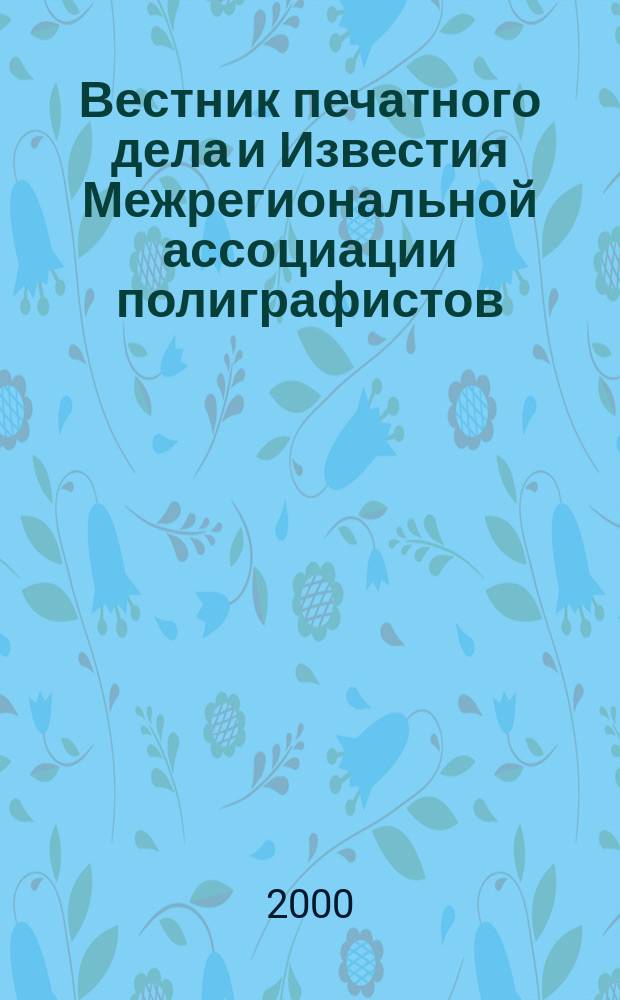 Вестник печатного дела и Известия Межрегиональной ассоциации полиграфистов : Информ.-аналит. журн. 2000, №1