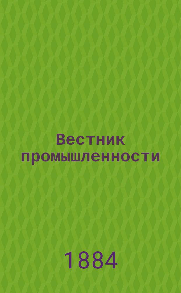 Вестник промышленности : Ежемес. илл. техн. журн. заводско-фабричной пром. кустарного промысла и ремесла. [Г.1] 1884, февр.