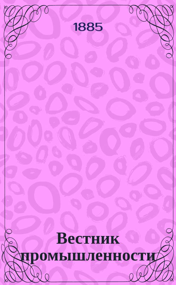 Вестник промышленности : Ежемес. илл. техн. журн. заводско-фабричной пром. кустарного промысла и ремесла. Г.2 1885, май