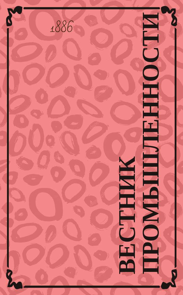 Вестник промышленности : Ежемес. илл. техн. журн. заводско-фабричной пром. кустарного промысла и ремесла. Г.3 1886, апр.