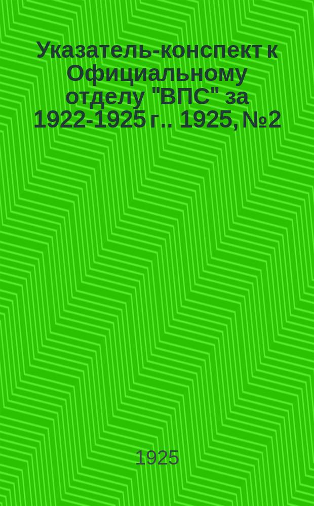 Указатель-конспект к Официальному отделу "ВПС" [за 1922-1925 г.]. 1925, №2