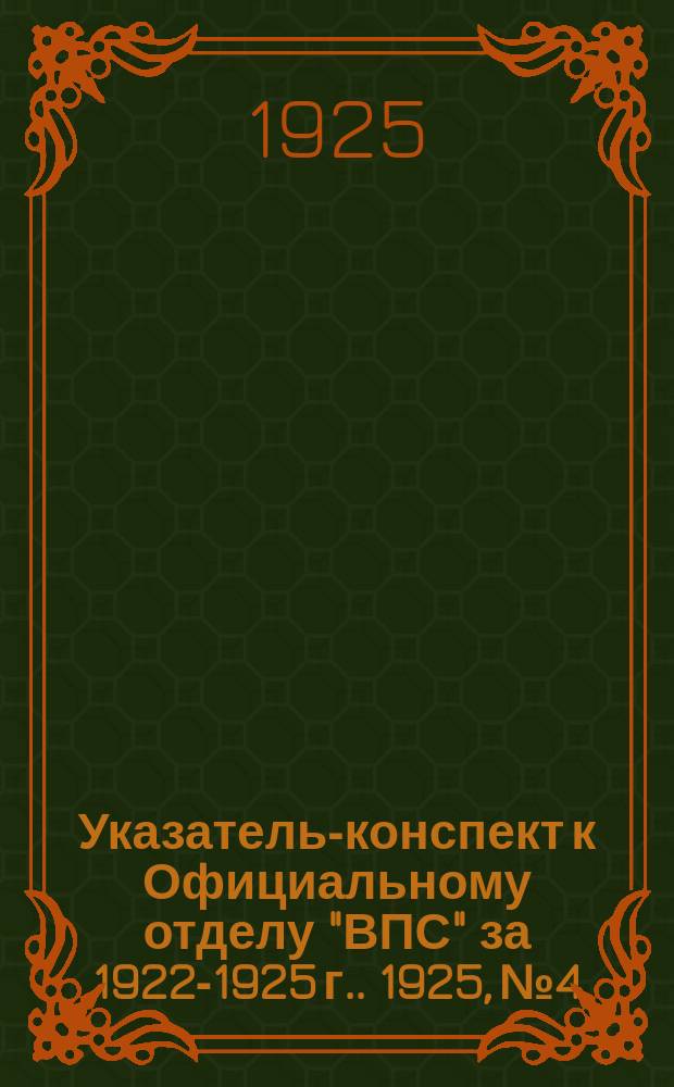Указатель-конспект к Официальному отделу "ВПС" [за 1922-1925 г.]. 1925, №4