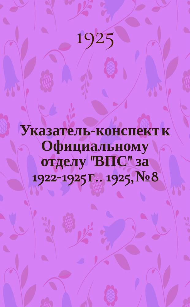 Указатель-конспект к Официальному отделу "ВПС" [за 1922-1925 г.]. 1925, №8