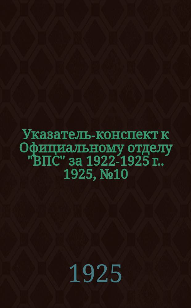 Указатель-конспект к Официальному отделу "ВПС" [за 1922-1925 г.]. 1925, №10