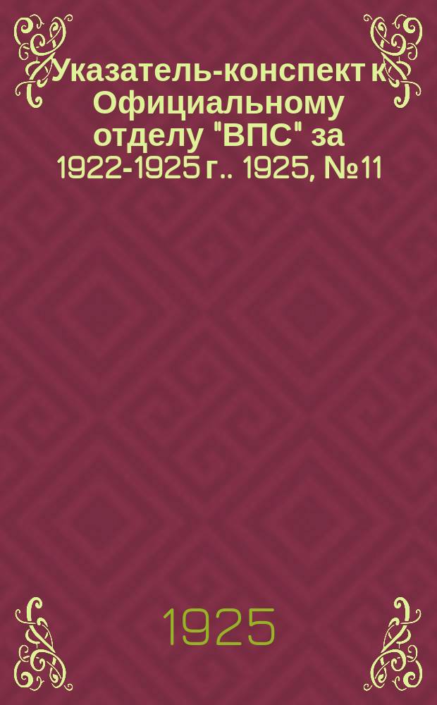 Указатель-конспект к Официальному отделу "ВПС" [за 1922-1925 г.]. 1925, №11