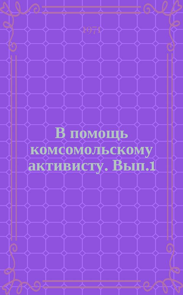 В помощь комсомольскому активисту. Вып.1 : Некоторые вопросы организационной работы комсомольских организаций высших и средних специальных учебных заведений