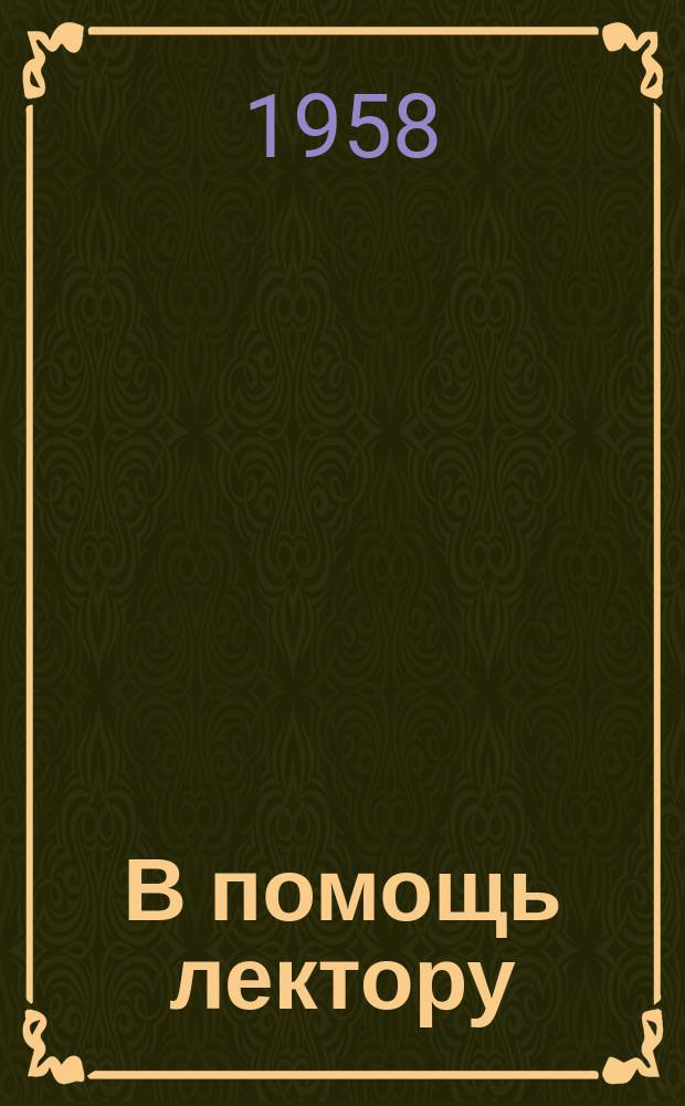 В помощь лектору : Бюллетень Всесоюз. о-ва по распространению полит. и науч. знаний. 1958, №1