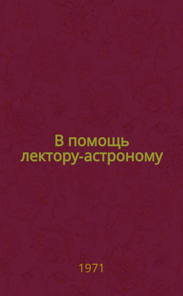 В помощь лектору-астроному : Сист.указ.литературы. Вып.1 : Книги и статьи, вышедшие в свет в I кв.1971)