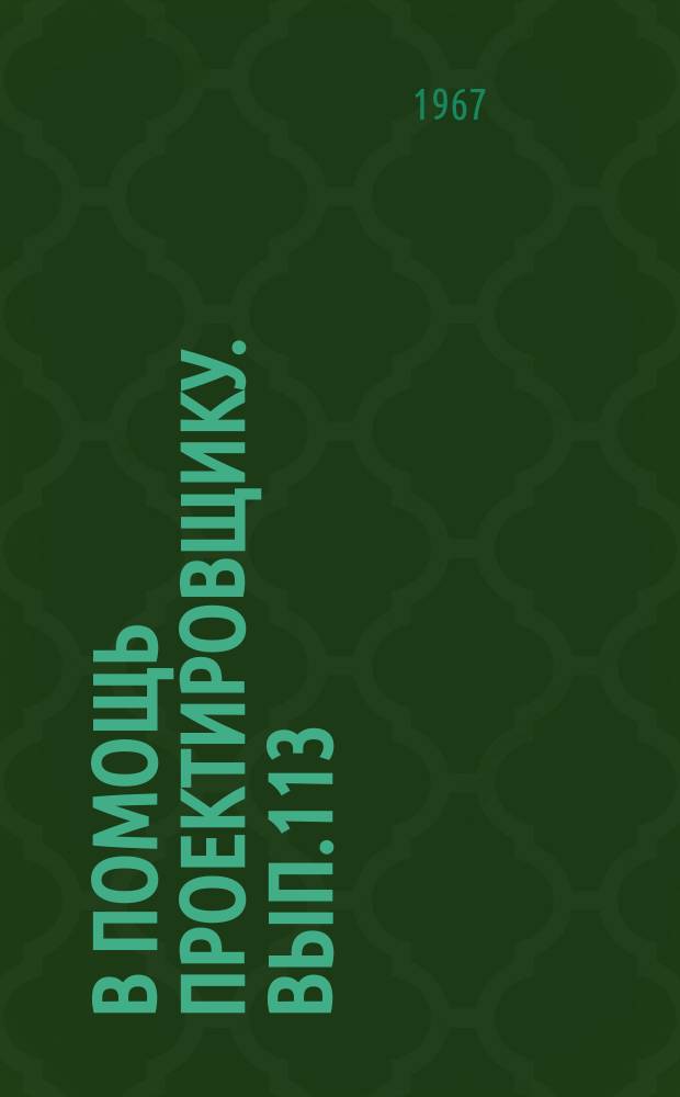 В помощь проектировщику. Вып.113 : Перечень действующих типовых конструкций и деталей зданий и сооружений по состоянию на 1 мая 1967 года