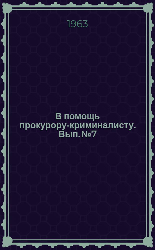 В помощь прокурору-криминалисту. Вып. №7 : Опыт работы прокурора криминалиста по оказанию помощи следователям в изучении и предупреждении преступлений