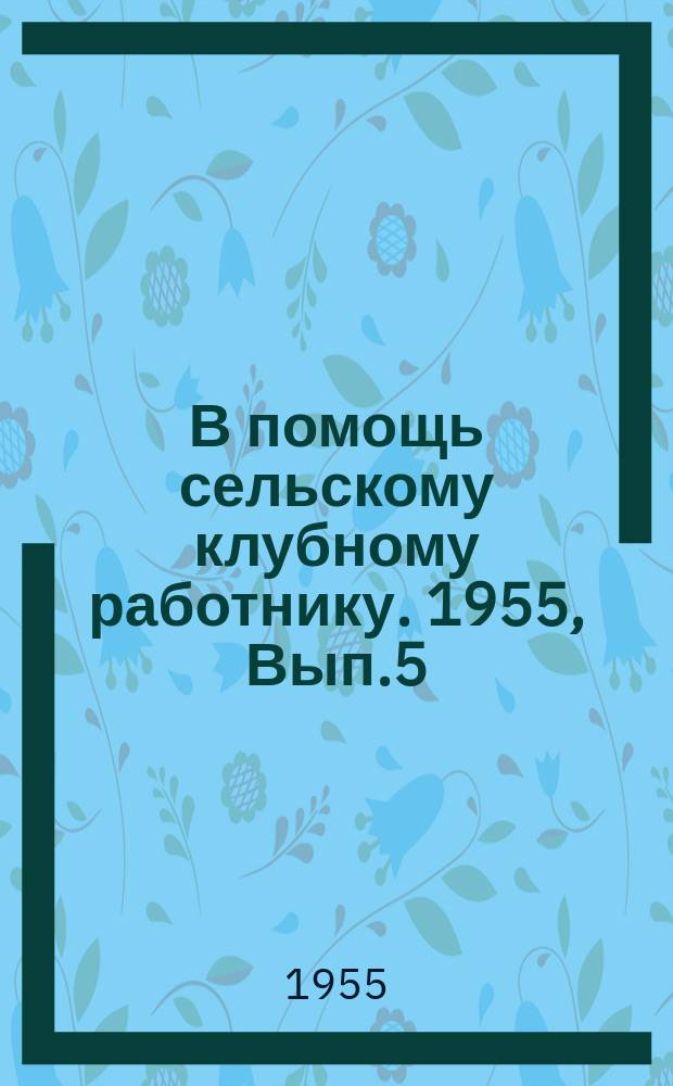 В помощь сельскому клубному работнику. 1955, Вып.5 : (Громкие чтения естественнонаучной литературы в Дешевском сельском клубе)