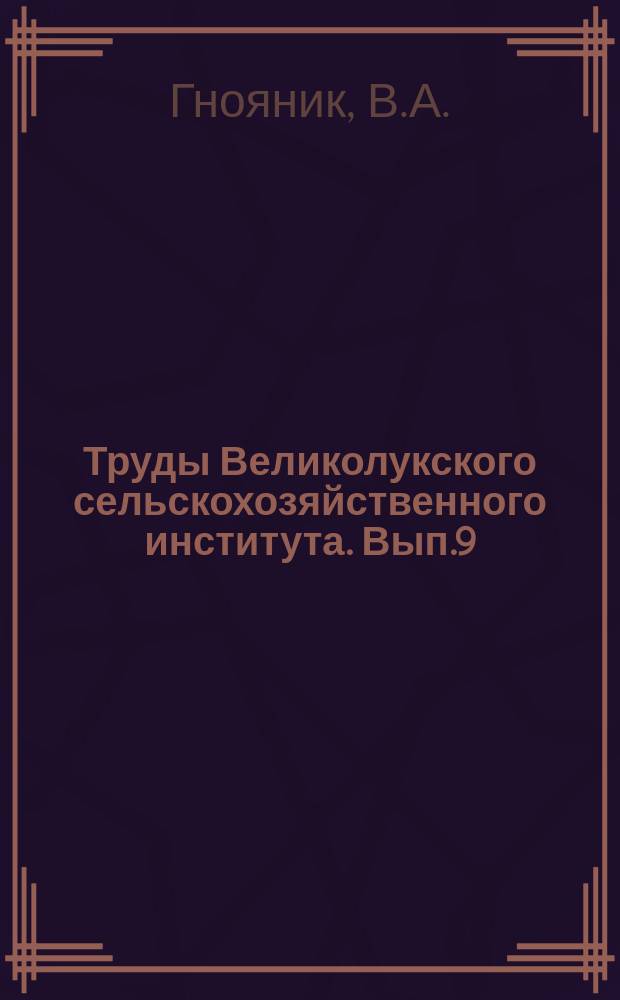 Труды Великолукского сельскохозяйственного института. Вып.9 : Теоретические основы организации и методики проектирования ремонта машин в сельском хозяйстве