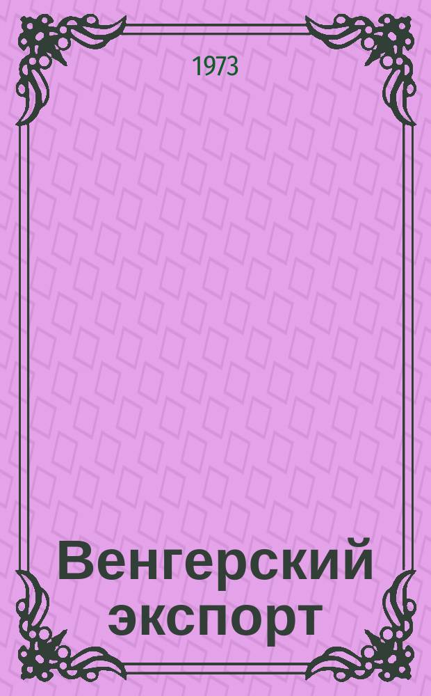 Венгерский экспорт : Спец. вып. 1973, янв.