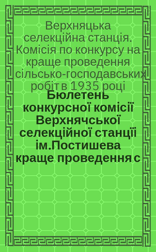 Бюлетень конкурсноï комiсiï Верхнячськоï селекцiйноï станцïi iм.Постишева краще проведення с.-г. робiт в 1935 роцi