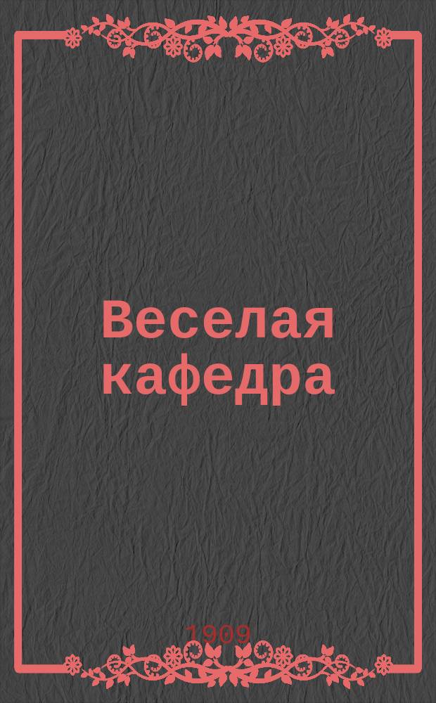 Веселая кафедра : Еженед. журнал сатиры, юмора и обществ. жизни