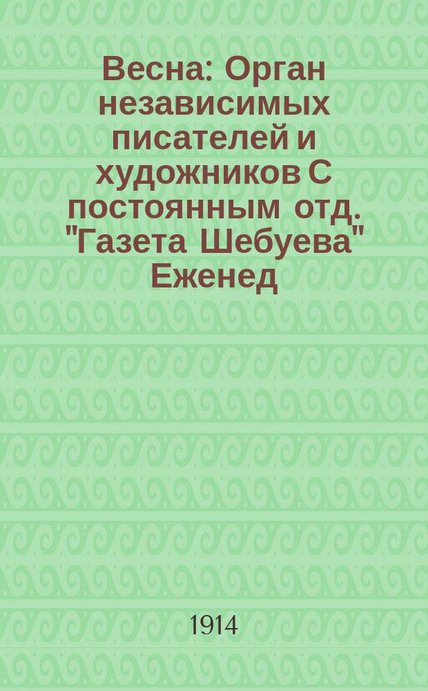 Весна : Орган независимых писателей и художников С постоянным отд. "Газета Шебуева" Еженед. изд. 1914, №1