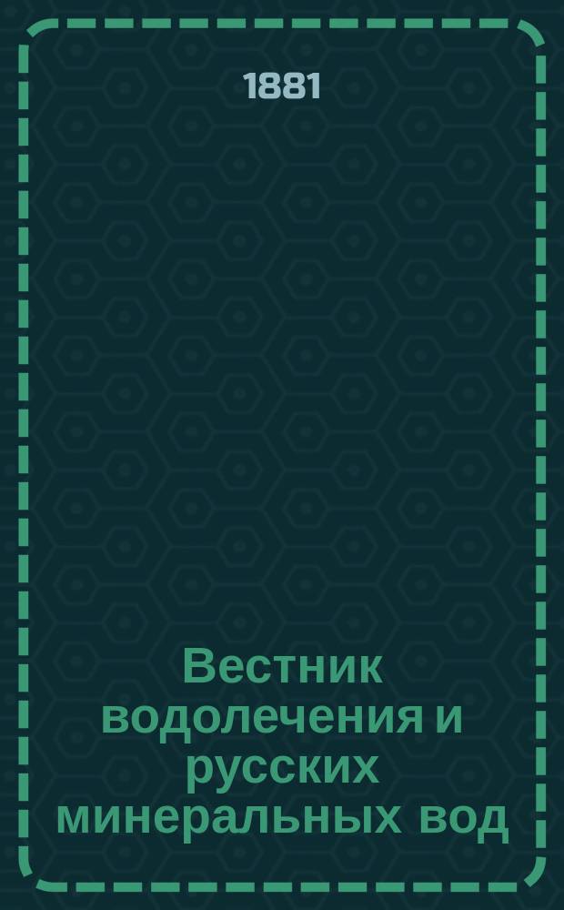 Вестник водолечения и русских минеральных вод : Ежемес. журн., посвящ. вопросам водолечения, бальнеологии и рус. минеральным водам
